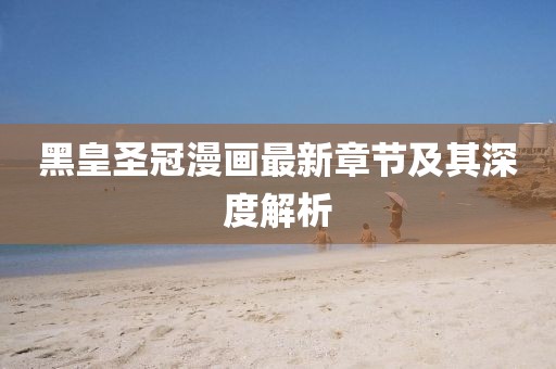 黑皇圣冠漫畫(huà)最新章節(jié)及其深度解析