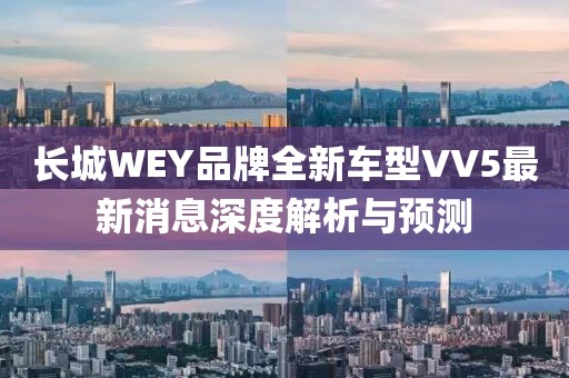 長(zhǎng)城WEY品牌全新車型VV5最新消息深度解析與預(yù)測(cè)