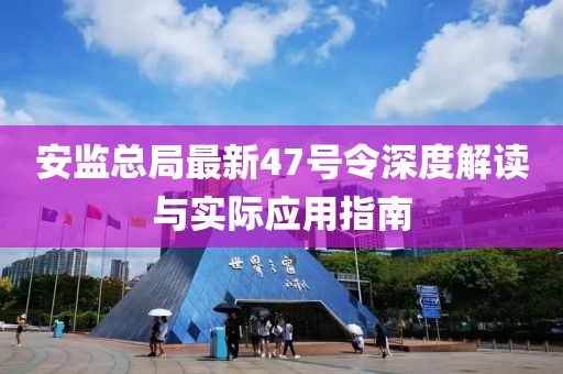 安監(jiān)總局最新47號令深度解讀與實際應(yīng)用指南