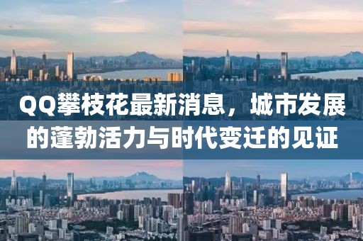 QQ攀枝花最新消息，城市發(fā)展的蓬勃活力與時(shí)代變遷的見(jiàn)證