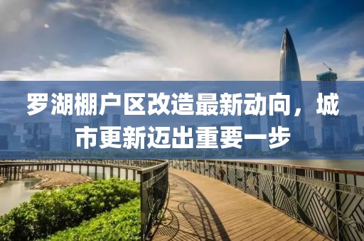 羅湖棚戶區(qū)改造最新動向，城市更新邁出重要一步