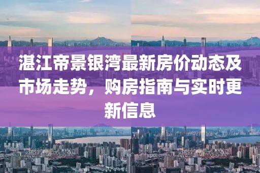 湛江帝景銀灣最新房價動態(tài)及市場走勢，購房指南與實時更新信息