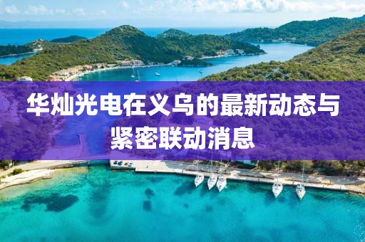 華燦光電在義烏的最新動態(tài)與緊密聯(lián)動消息