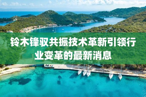 鈴木鋒馭共振技術(shù)革新引領(lǐng)行業(yè)變革的最新消息