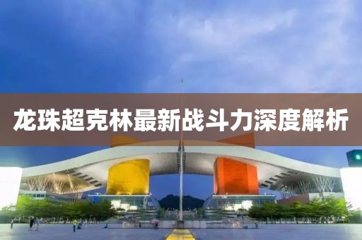 龍珠超克林最新戰(zhàn)斗力深度解析