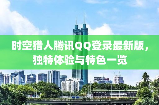 時(shí)空獵人騰訊QQ登錄最新版，獨(dú)特體驗(yàn)與特色一覽