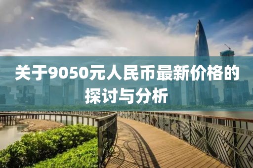 關(guān)于9050元人民幣最新價(jià)格的探討與分析