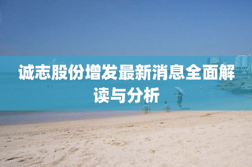誠志股份增發(fā)最新消息全面解讀與分析