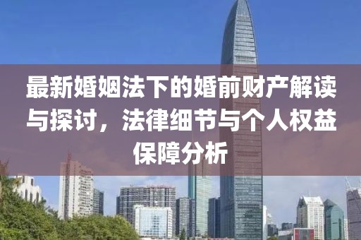 最新婚姻法下的婚前財(cái)產(chǎn)解讀與探討，法律細(xì)節(jié)與個(gè)人權(quán)益保障分析