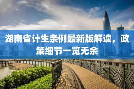 湖南省計生條例最新版解讀，政策細節(jié)一覽無余