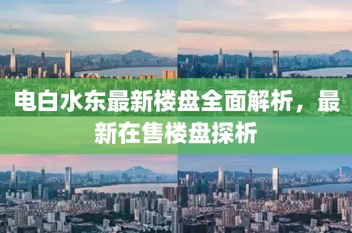 電白水東最新樓盤全面解析，最新在售樓盤探析