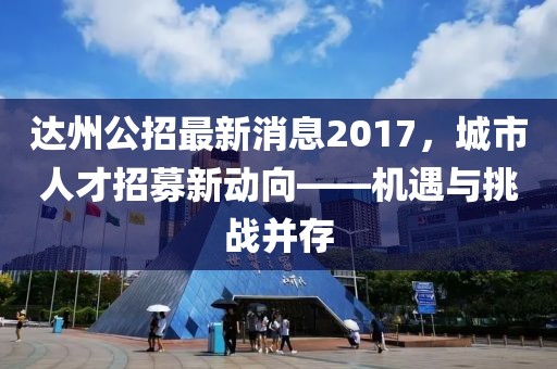 達(dá)州公招最新消息2017，城市人才招募新動向——機遇與挑戰(zhàn)并存