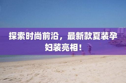 探索時(shí)尚前沿，最新款夏裝孕婦裝亮相！