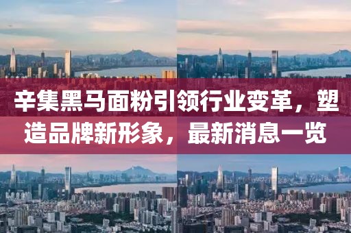 辛集黑馬面粉引領(lǐng)行業(yè)變革，塑造品牌新形象，最新消息一覽