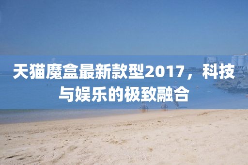 天貓魔盒最新款型2017，科技與娛樂的極致融合