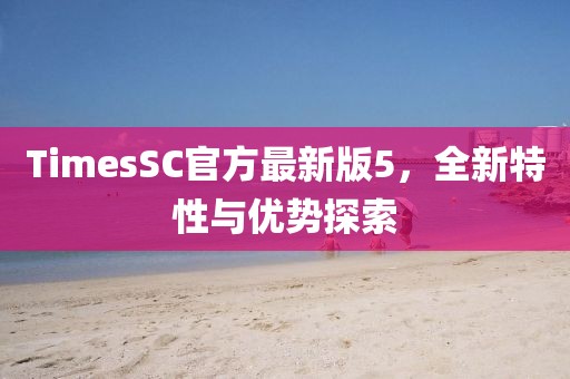 TimesSC官方最新版5，全新特性與優(yōu)勢(shì)探索