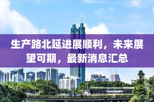 生產(chǎn)路北延進展順利，未來展望可期，最新消息匯總