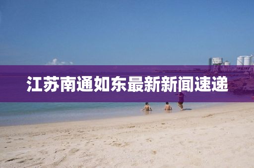 江蘇南通如東最新新聞速遞