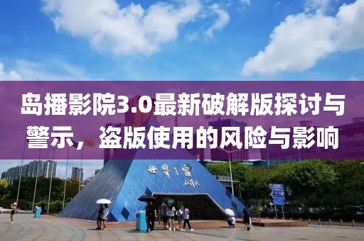 島播影院3.0最新破解版探討與警示，盜版使用的風(fēng)險(xiǎn)與影響