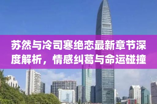 蘇然與冷司寒絕戀最新章節(jié)深度解析，情感糾葛與命運(yùn)碰撞