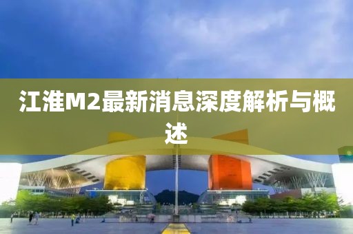 江淮M2最新消息深度解析與概述