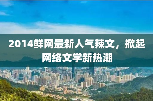 2014鮮網(wǎng)最新人氣辣文，掀起網(wǎng)絡(luò)文學(xué)新熱潮
