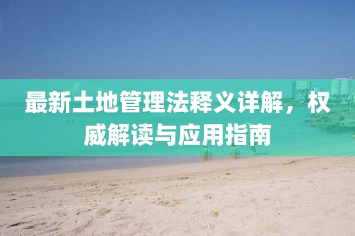 最新土地管理法釋義詳解，權(quán)威解讀與應(yīng)用指南