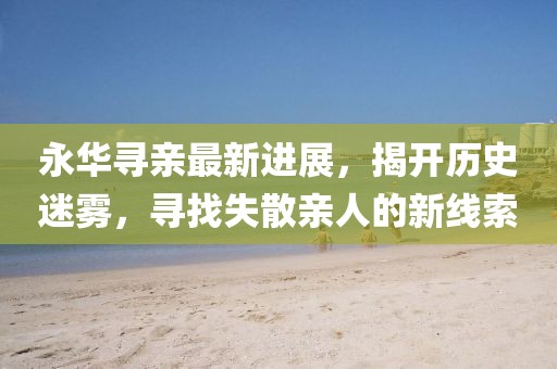 永華尋親最新進展，揭開歷史迷霧，尋找失散親人的新線索