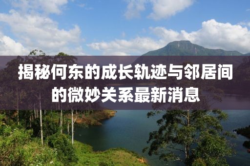 揭秘何東的成長軌跡與鄰居間的微妙關系最新消息