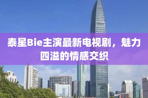 泰星Bie主演最新電視劇，魅力四溢的情感交織