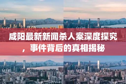 咸陽最新新聞殺人案深度探究，事件背后的真相揭秘