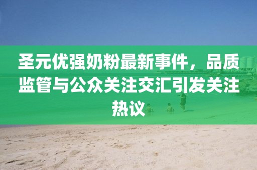 圣元優(yōu)強奶粉最新事件，品質(zhì)監(jiān)管與公眾關(guān)注交匯引發(fā)關(guān)注熱議