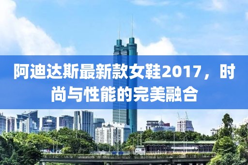 阿迪達斯最新款女鞋2017，時尚與性能的完美融合