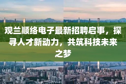 觀蘭順絡(luò)電子最新招聘啟事，探尋人才新動力，共筑科技未來之夢