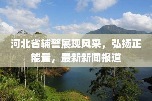 河北省輔警展現(xiàn)風(fēng)采，弘揚正能量，最新新聞報道