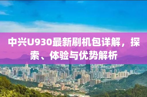 中興U930最新刷機(jī)包詳解，探索、體驗(yàn)與優(yōu)勢(shì)解析