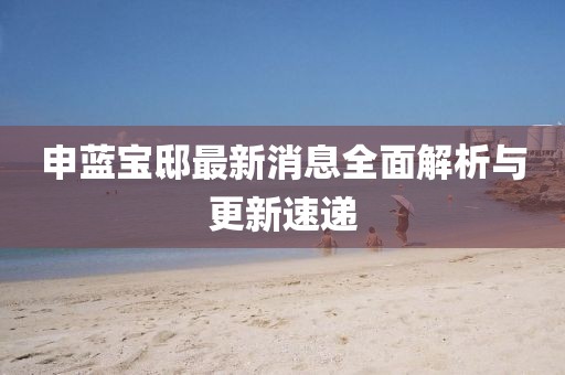 申藍(lán)寶邸最新消息全面解析與更新速遞