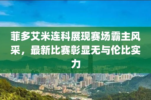菲多艾米連科展現(xiàn)賽場霸主風采，最新比賽彰顯無與倫比實力