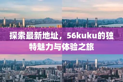 探索最新地址，56kuku的獨(dú)特魅力與體驗(yàn)之旅
