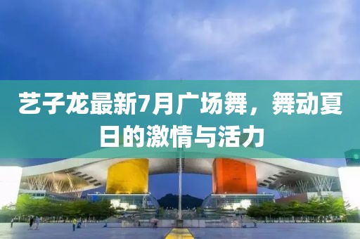 藝子龍最新7月廣場舞，舞動夏日的激情與活力