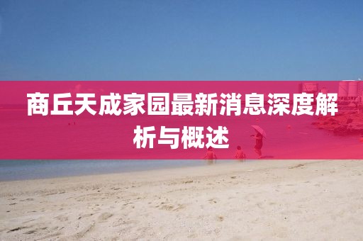 商丘天成家園最新消息深度解析與概述