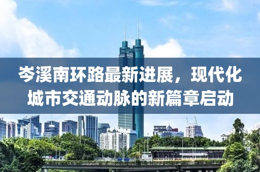 岑溪南環(huán)路最新進(jìn)展，現(xiàn)代化城市交通動(dòng)脈的新篇章啟動(dòng)