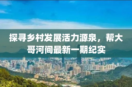 探尋鄉(xiāng)村發(fā)展活力源泉，幫大哥河間最新一期紀(jì)實(shí)