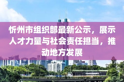 忻州市組織部最新公示，展示人才力量與社會(huì)責(zé)任擔(dān)當(dāng)，推動(dòng)地方發(fā)展