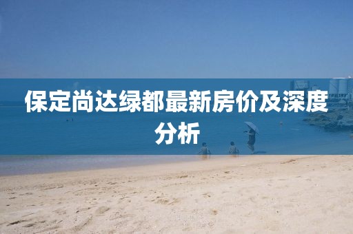 保定尚達(dá)綠都最新房價及深度分析