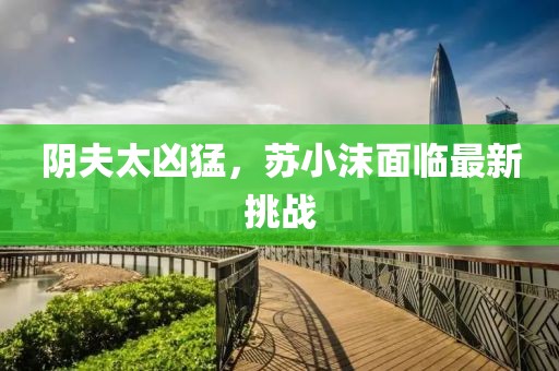 陰夫太兇猛，蘇小沫面臨最新挑戰(zhàn)