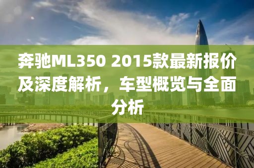 奔馳ML350 2015款最新報(bào)價(jià)及深度解析，車型概覽與全面分析
