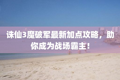 誅仙3魔破軍最新加點(diǎn)攻略，助你成為戰(zhàn)場霸主！