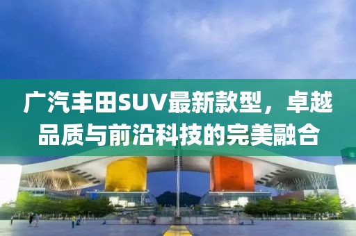廣汽豐田SUV最新款型，卓越品質(zhì)與前沿科技的完美融合