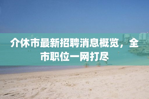 介休市最新招聘消息概覽，全市職位一網(wǎng)打盡